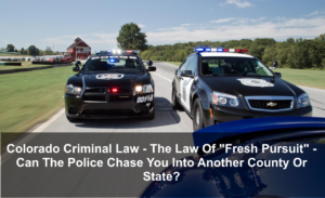 Colorado Criminal Law - The Law Of Fresh Pursuit - Can The Police Chase You Into Another County Or State-1