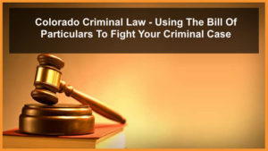 Colorado Criminal Law - Using The Bill Of Particulars To Fight Your Criminal Case