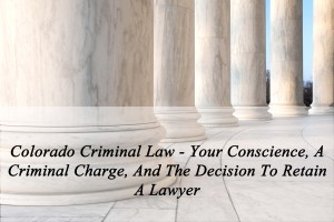 Colorado Criminal Law - Your Conscience, A Criminal Charge, And The Decision To Retain A Lawyer