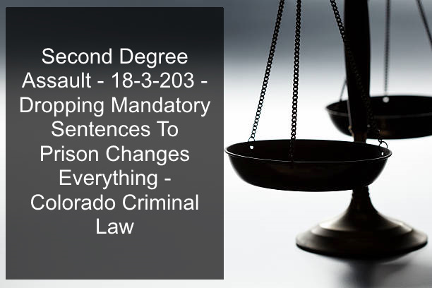 Second Degree Assault - 18-3-203 - Dropping Mandatory Sentences To Prison Changes Everything - Colorado Criminal Law.