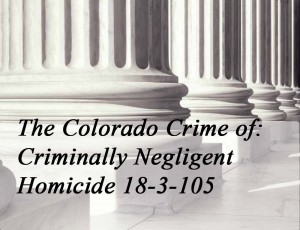 The Colorado Crime Of Criminally Negligent Homicide 18-3-105