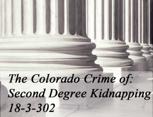 The Colorado Crime Of Second Degree Kidnapping 18-3-302